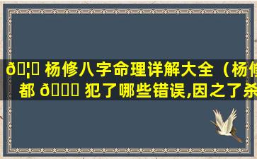 🦄 杨修八字命理详解大全（杨修都 🐞 犯了哪些错误,因之了杀身之祸）